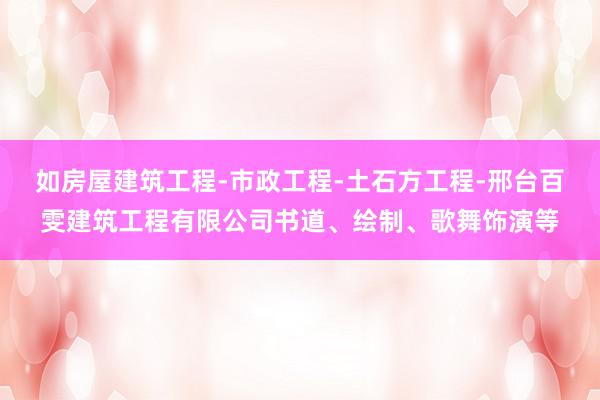 如房屋建筑工程-市政工程-土石方工程-邢台百雯建筑工程有限公司书道、绘制、歌舞饰演等