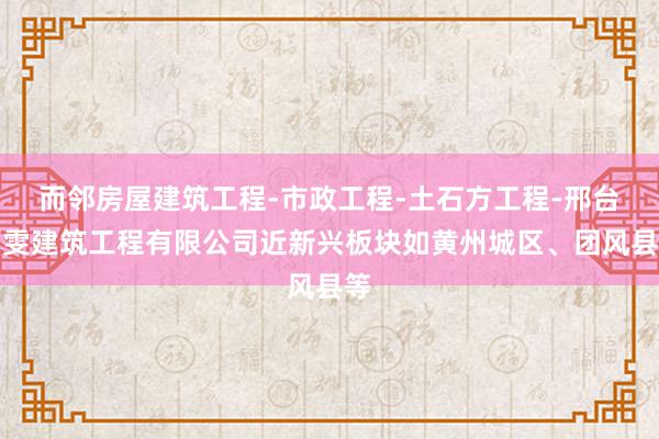 而邻房屋建筑工程-市政工程-土石方工程-邢台百雯建筑工程有限公司近新兴板块如黄州城区、团风县等