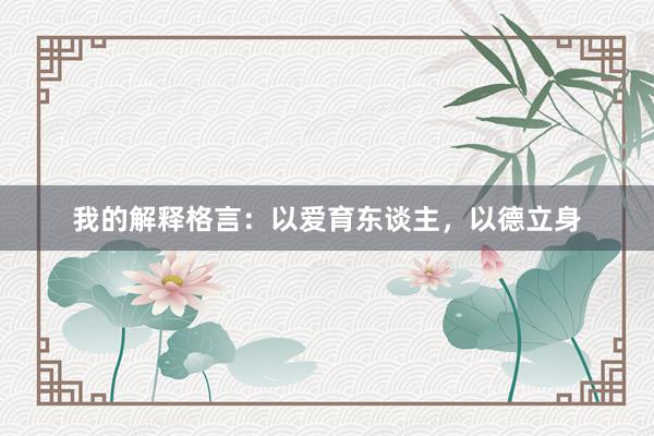 我的解释格言:以爱育东谈主,以德立身