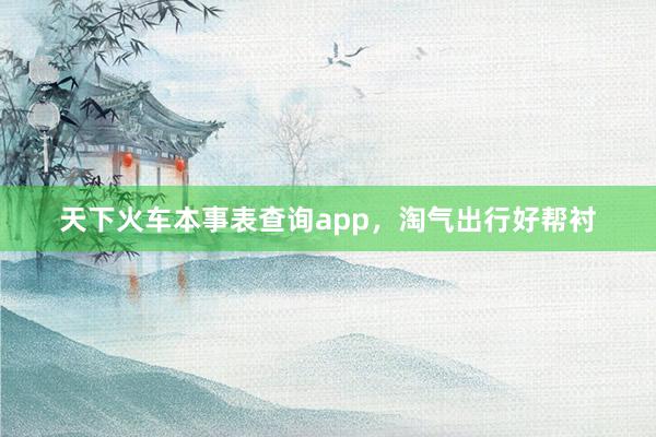 天下火车本事表查询app，淘气出行好帮衬